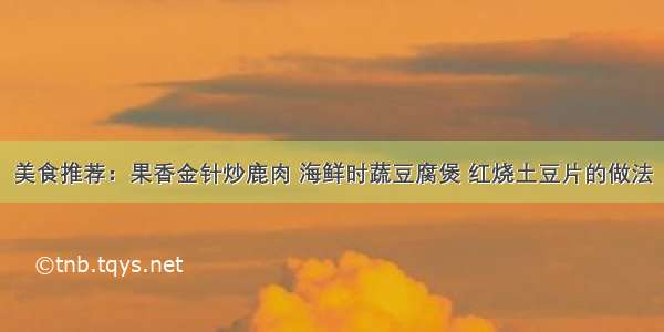 美食推荐：果香金针炒鹿肉 海鲜时蔬豆腐煲 红烧土豆片的做法