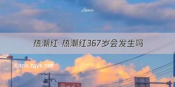 热潮红 热潮红367岁会发生吗