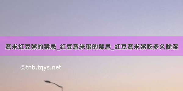 薏米红豆粥的禁忌_红豆薏米粥的禁忌_红豆薏米粥吃多久除湿