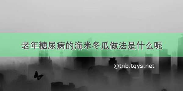 老年糖尿病的海米冬瓜做法是什么呢