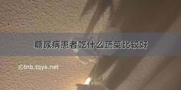 糖尿病患者吃什么蔬菜比较好