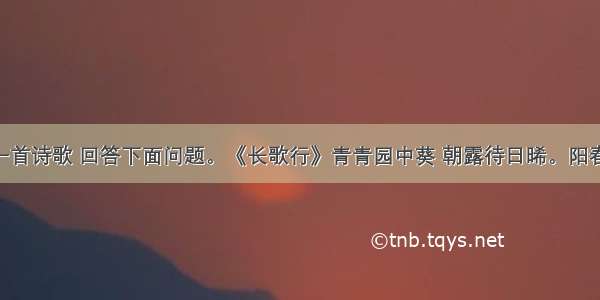 阅读下面一首诗歌 回答下面问题。《长歌行》青青园中葵 朝露待日晞。阳春布德泽 万