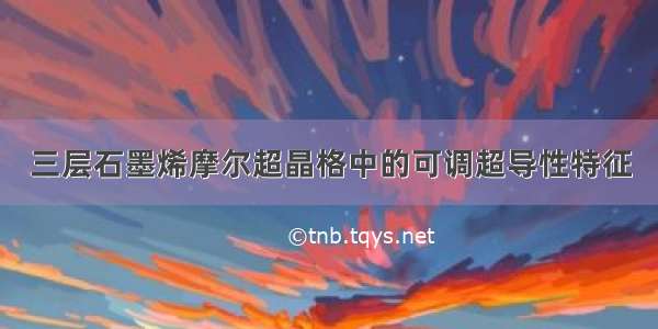 三层石墨烯摩尔超晶格中的可调超导性特征