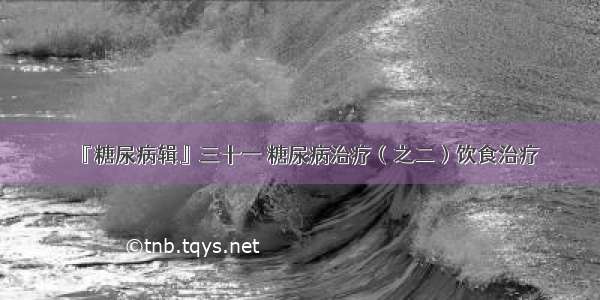 『糖尿病辑』三十一 糖尿病治疗（之二）饮食治疗