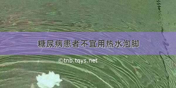 糖尿病患者不宜用热水泡脚