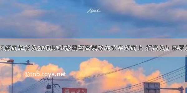 如图所示 将底面半径为2R的圆柱形薄壁容器放在水平桌面上 把高为h 密度为ρ（ρ＜