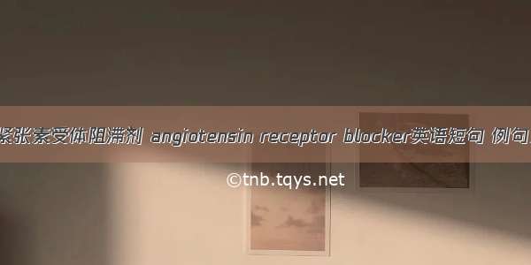 血管紧张素受体阻滞剂 angiotensin receptor blocker英语短句 例句大全