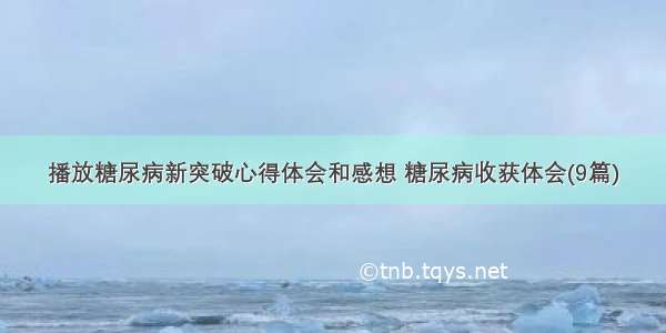 播放糖尿病新突破心得体会和感想 糖尿病收获体会(9篇)