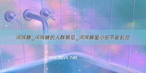 润喉糖_润喉糖的人群禁忌_润喉糖虽小却不能乱吃