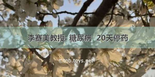 李赛美教授: 糖尿病  20天停药