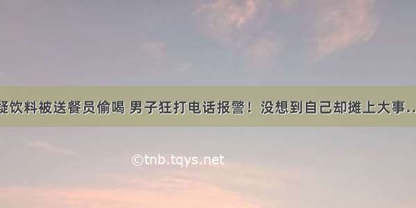 怀疑饮料被送餐员偷喝 男子狂打电话报警！没想到自己却摊上大事……