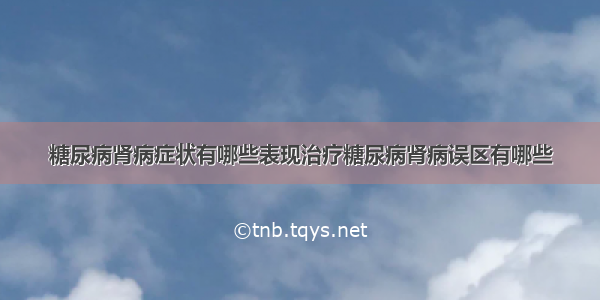 糖尿病肾病症状有哪些表现治疗糖尿病肾病误区有哪些