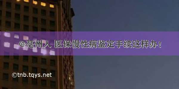 @亳州人 医保慢性病鉴定手续这样办！