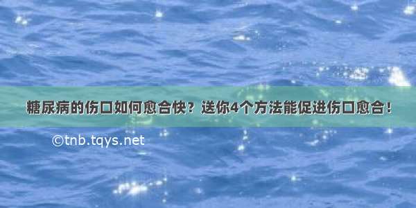 糖尿病的伤口如何愈合快？送你4个方法能促进伤口愈合！