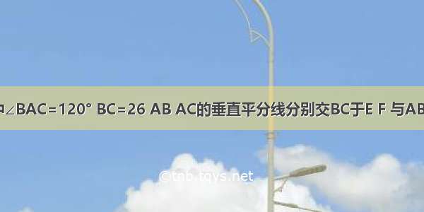 已知△ABC中∠BAC=120° BC=26 AB AC的垂直平分线分别交BC于E F 与ABAC分别交于