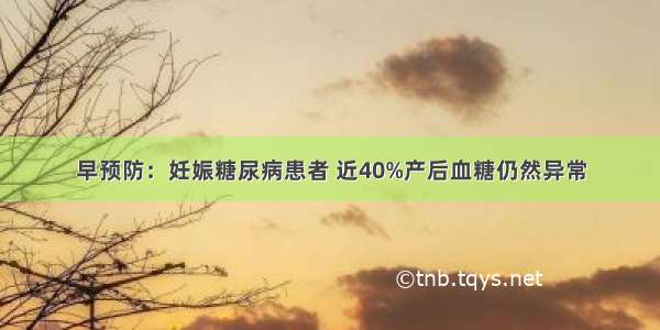 早预防：妊娠糖尿病患者 近40%产后血糖仍然异常