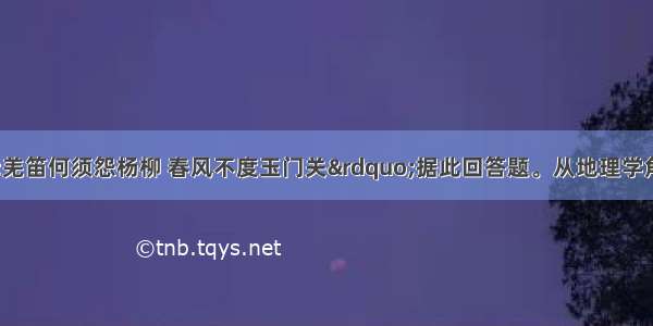 古诗云：“羌笛何须怨杨柳 春风不度玉门关”据此回答题。从地理学角度看 诗中描写的