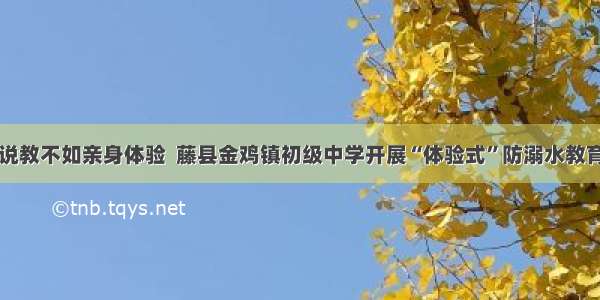 空洞说教不如亲身体验  藤县金鸡镇初级中学开展“体验式”防溺水教育活动