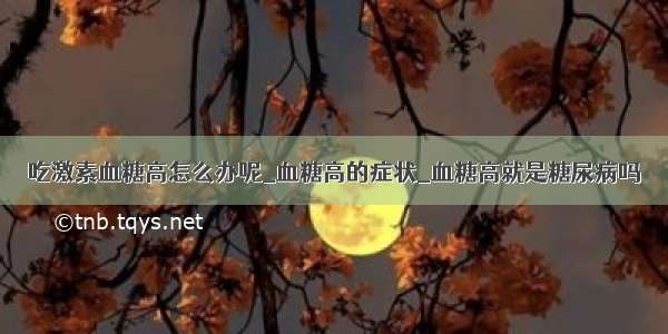 吃激素血糖高怎么办呢_血糖高的症状_血糖高就是糖尿病吗