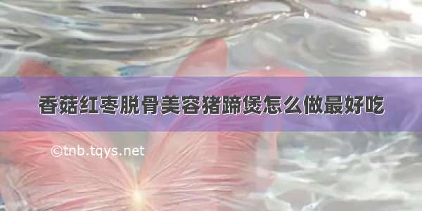 香菇红枣脱骨美容猪蹄煲怎么做最好吃