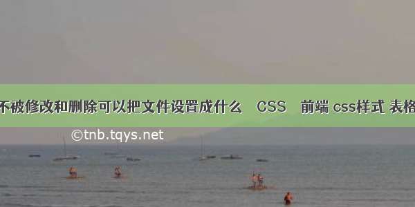 要使文件不被修改和删除可以把文件设置成什么 – CSS – 前端 css样式 表格填满页面