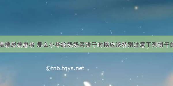 小华的奶奶是糖尿病患者 那么小华给奶奶买饼干时候应该特别注意下列饼干的哪一项A.生