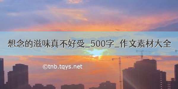 想念的滋味真不好受_500字_作文素材大全