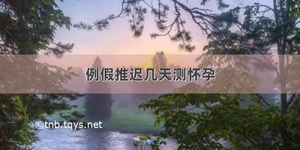 例假推迟几天测怀孕