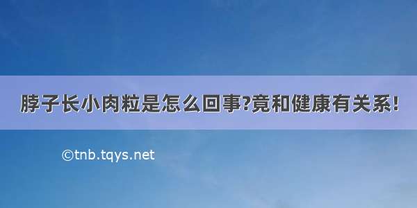 脖子长小肉粒是怎么回事?竟和健康有关系!