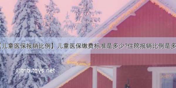 【儿童医保报销比例】儿童医保缴费标准是多少?住院报销比例是多少?