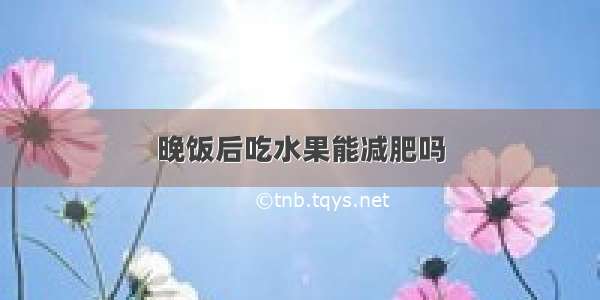 晚饭后吃水果能减肥吗