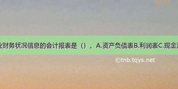 主要提供企业财务状况信息的会计报表是（）。A.资产负债表B.利润表C.现金流量表D.利润