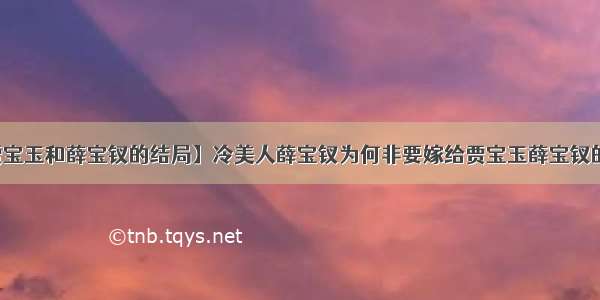 【贾宝玉和薛宝钗的结局】冷美人薛宝钗为何非要嫁给贾宝玉薛宝钗的结局