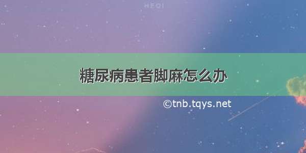 糖尿病患者脚麻怎么办