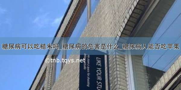 糖尿病可以吃糙米吗_糖尿病的危害是什么_糖尿病人能否吃苹果