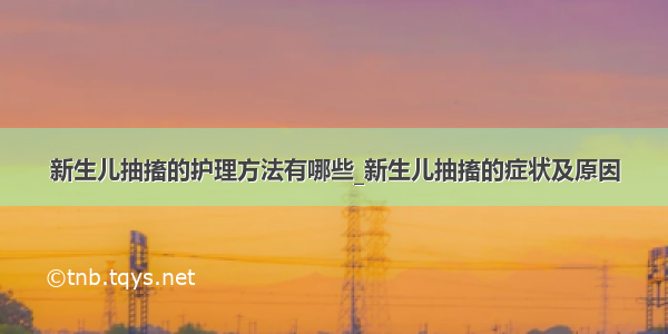 新生儿抽搐的护理方法有哪些_新生儿抽搐的症状及原因