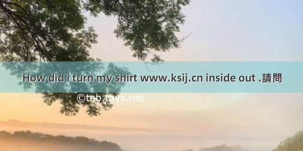 How did i turn my shirt www.ksij.cn inside out .請問