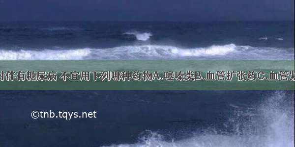 若该患者同时伴有糖尿病 不宜用下列哪种药物A.噻嗪类B.血管扩张药C.血管紧张素转换酶