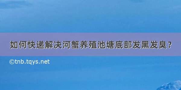 如何快递解决河蟹养殖池塘底部发黑发臭？