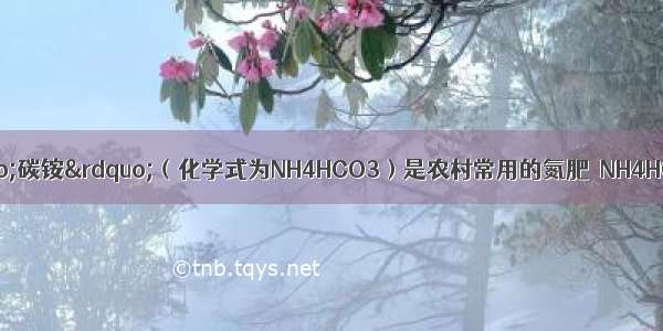 碳酸氢铵 俗称&ldquo;碳铵&rdquo;（化学式为NH4HCO3）是农村常用的氮肥．NH4HCO3受热容易分解 