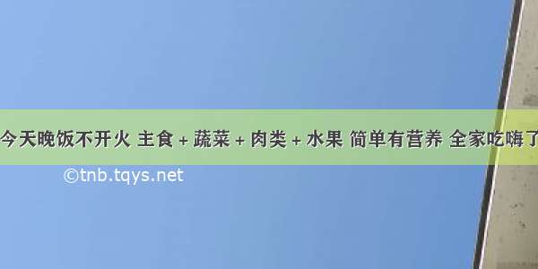 今天晚饭不开火 主食＋蔬菜＋肉类＋水果 简单有营养 全家吃嗨了