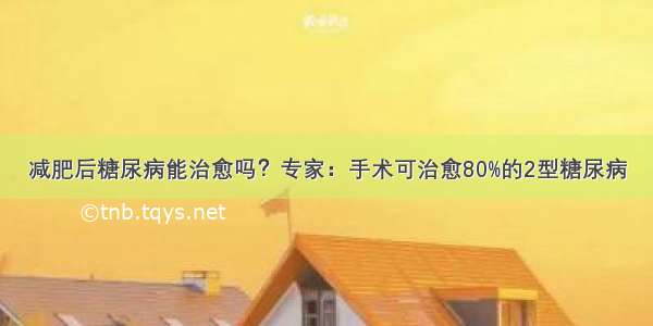 减肥后糖尿病能治愈吗？专家：手术可治愈80%的2型糖尿病