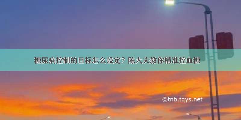 糖尿病控制的目标怎么设定？陈大夫教你精准控血糖