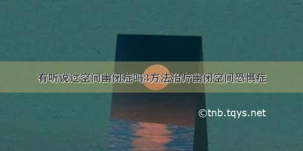 有听说过空间幽闭症吗3方法治疗幽闭空间恐惧症