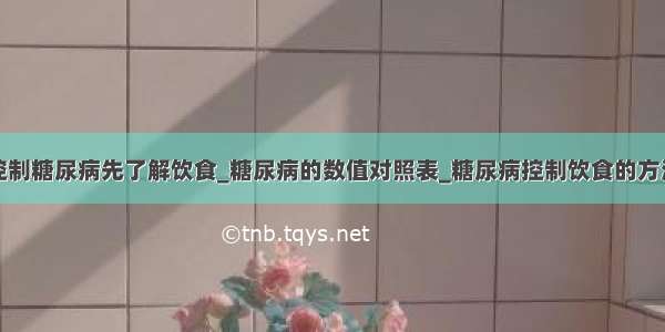 控制糖尿病先了解饮食_糖尿病的数值对照表_糖尿病控制饮食的方法