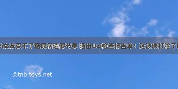 Uzi女友受不了糖尿病造假节奏 晒出Uzi检查报告单！这波够打脸了吗？