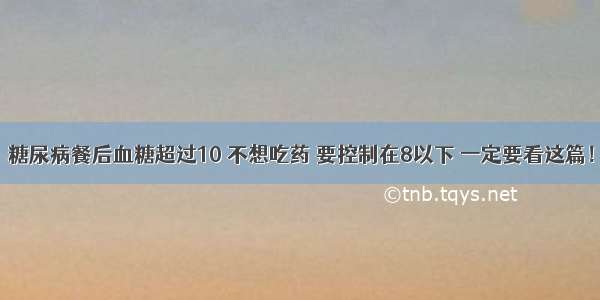 糖尿病餐后血糖超过10 不想吃药 要控制在8以下 一定要看这篇！