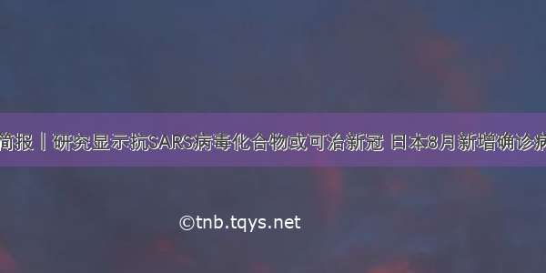 全球疫情简报｜研究显示抗SARS病毒化合物或可治新冠 日本8月新增确诊病例创纪录