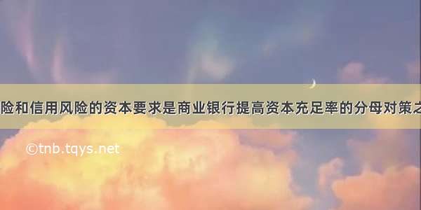 降低市场风险和信用风险的资本要求是商业银行提高资本充足率的分母对策之一。()对错