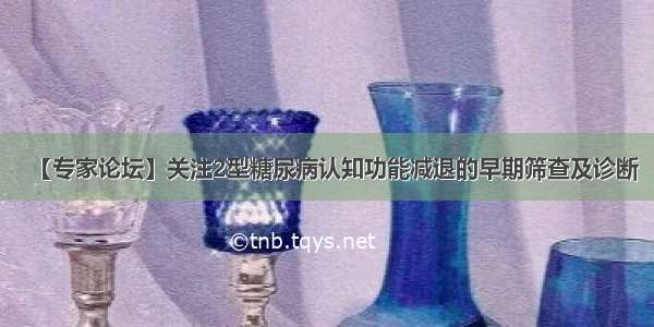 【专家论坛】关注2型糖尿病认知功能减退的早期筛查及诊断